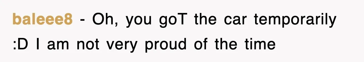 baleee8 − Oh, you goT the car temporarily :D I am not very proud of the time