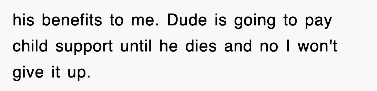 his benefits to me. Dude is going to pay child support until he dies and no I won't give it up.