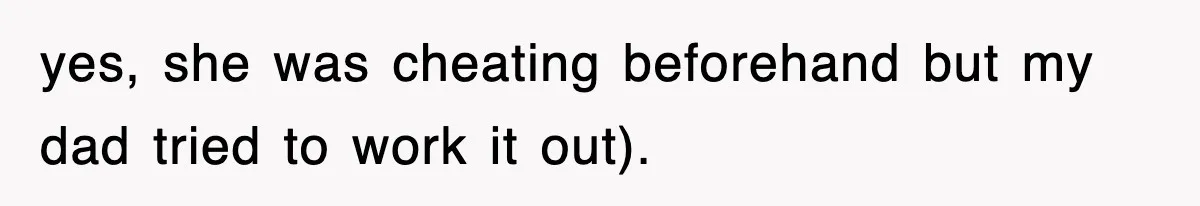 yes, she was cheating beforehand but my dad tried to work it out).