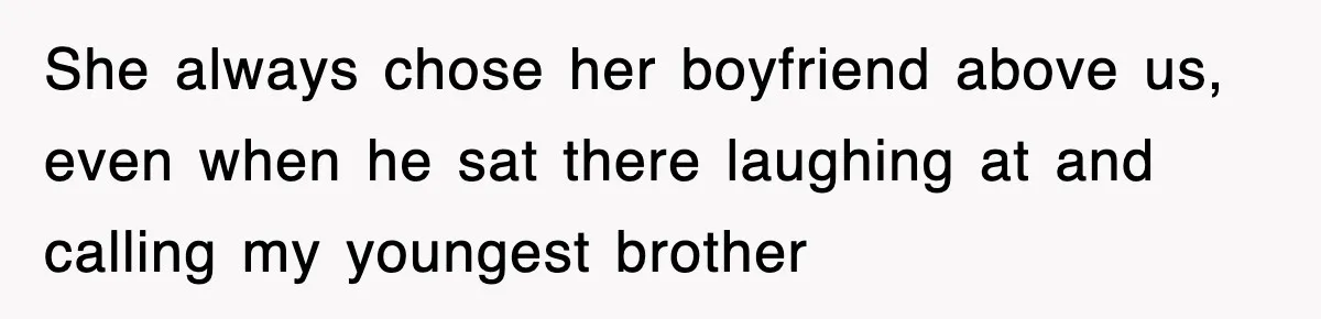 She always chose her boyfriend above us, even when he sat there laughing at and calling my youngest brother