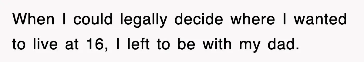 When I could legally decide where I wanted to live at 16, I left to be with my dad.