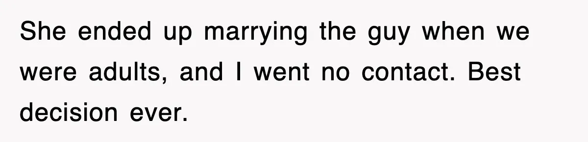 She ended up marrying the guy when we were adults, and I went no contact. Best decision ever.