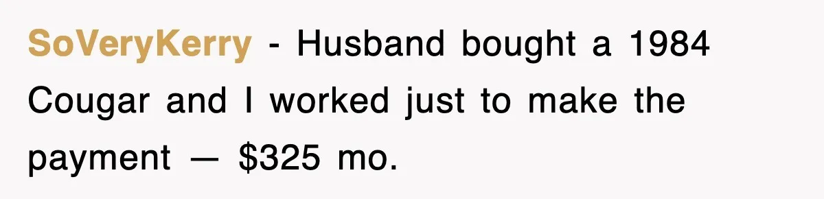 SoVeryKerry − Husband bought a 1984 Cougar and I worked just to make the payment — $325 mo.