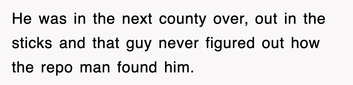 He was in the next county over, out in the sticks and that guy never figured out how the repo man found him.