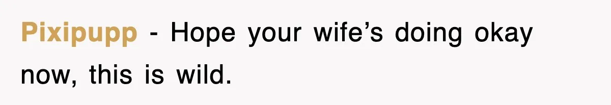 Pixipupp − Hope your wife’s doing okay now, this is wild.