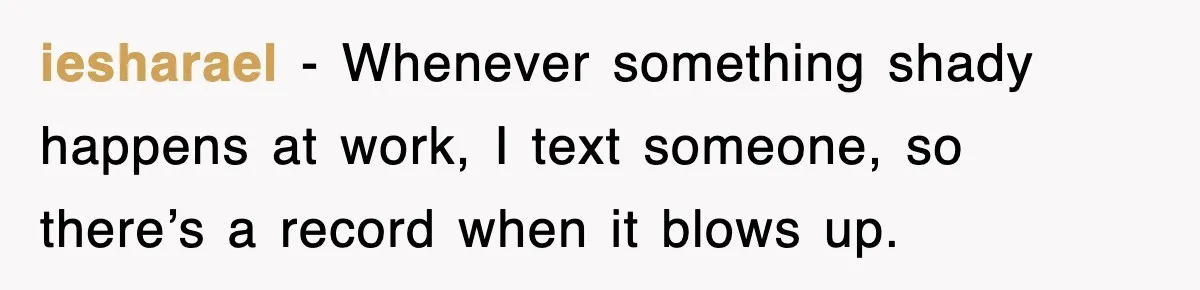 iesharael − Whenever something shady happens at work, I text someone, so there’s a record when it blows up.
