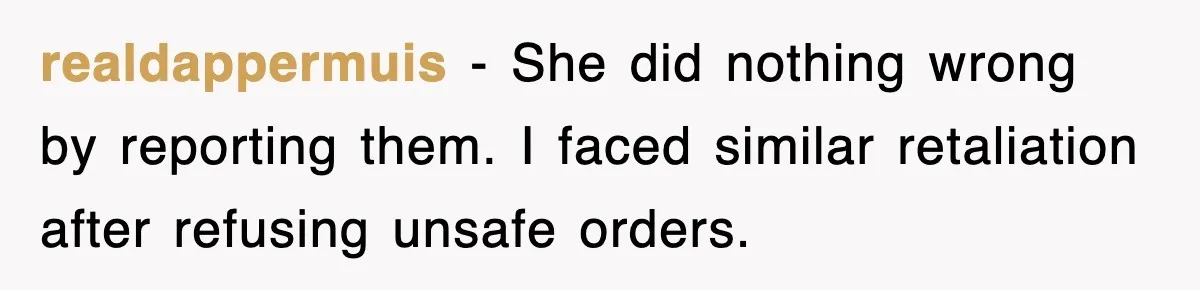 realdappermuis − She did nothing wrong by reporting them. I faced similar retaliation after refusing unsafe orders.