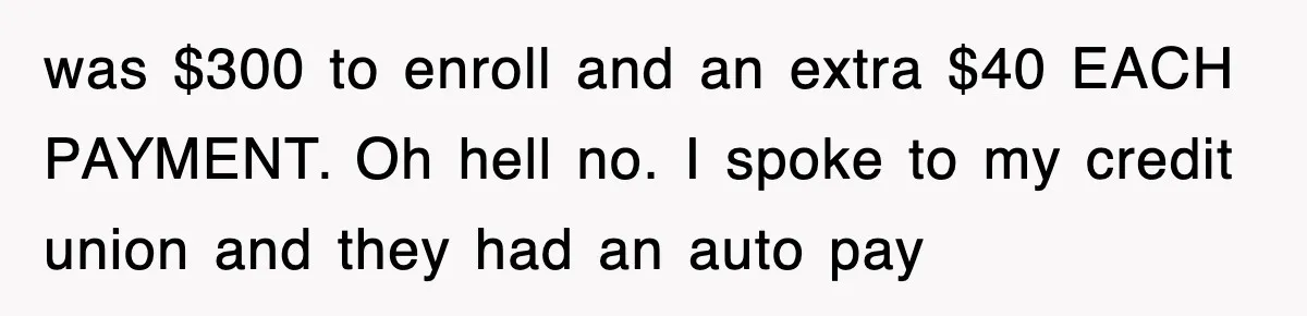 Mortgage Company Refused To Apply Her Payments, So She Took Her Money Elsewhere, And Saved Thousands was $300 to enroll and an extra $40 EACH PAYMENT. Oh hell no. I spoke to my credit union and they had an auto pay