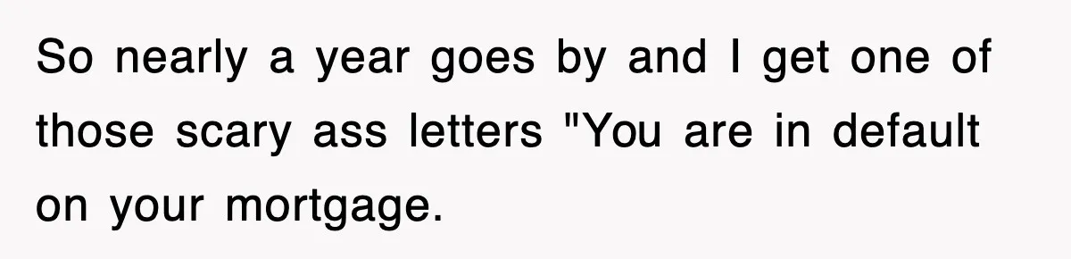 Mortgage Company Refused To Apply Her Payments, So She Took Her Money Elsewhere, And Saved Thousands So nearly a year goes by and I get one of those scary ass letters "You are in default on your mortgage.