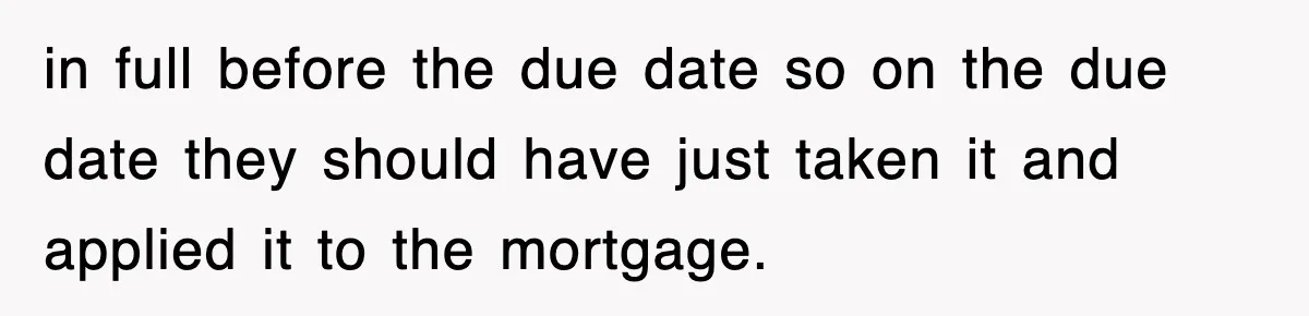 Mortgage Company Refused To Apply Her Payments, So She Took Her Money Elsewhere, And Saved Thousands in full before the due date so on the due date they should have just taken it and applied it to the mortgage.