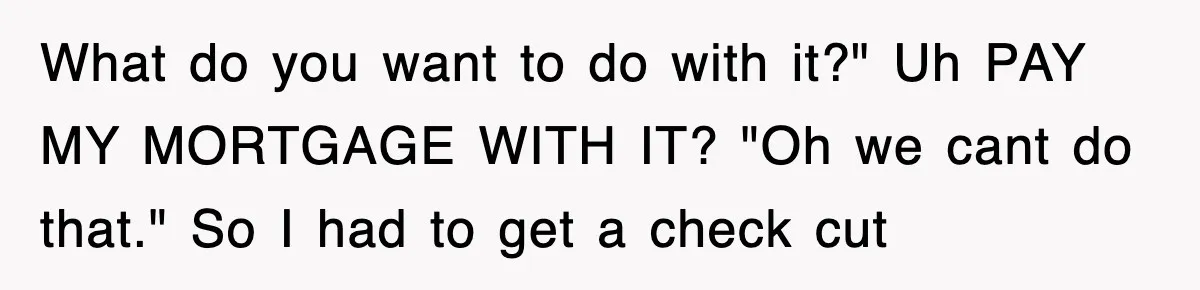 Mortgage Company Refused To Apply Her Payments, So She Took Her Money Elsewhere, And Saved Thousands What do you want to do with it?" Uh PAY MY MORTGAGE WITH IT? "Oh we cant do that." So I had to get a check cut