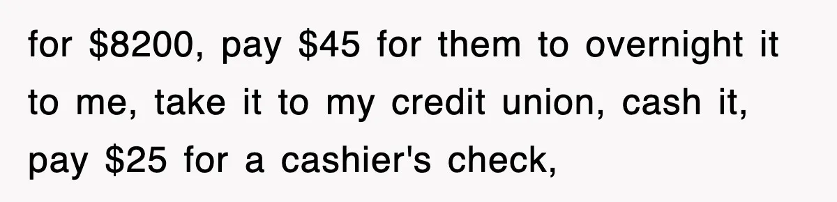 Mortgage Company Refused To Apply Her Payments, So She Took Her Money Elsewhere, And Saved Thousands for $8200, pay $45 for them to overnight it to me, take it to my credit union, cash it, pay $25 for a cashier's check,