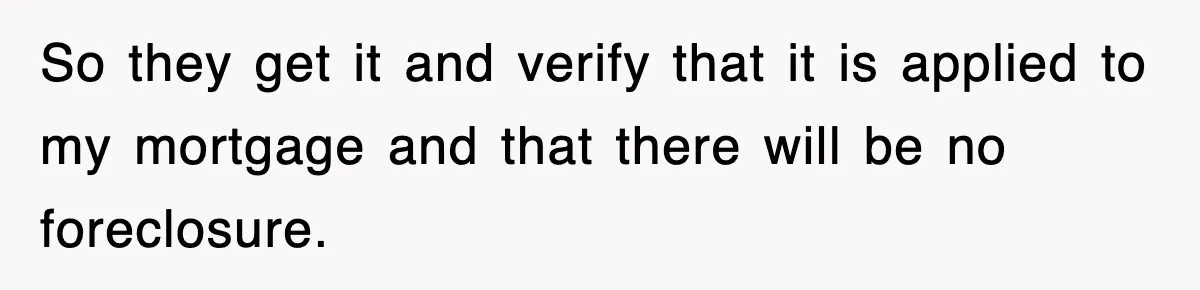 Mortgage Company Refused To Apply Her Payments, So She Took Her Money Elsewhere, And Saved Thousands So they get it and verify that it is applied to my mortgage and that there will be no foreclosure.