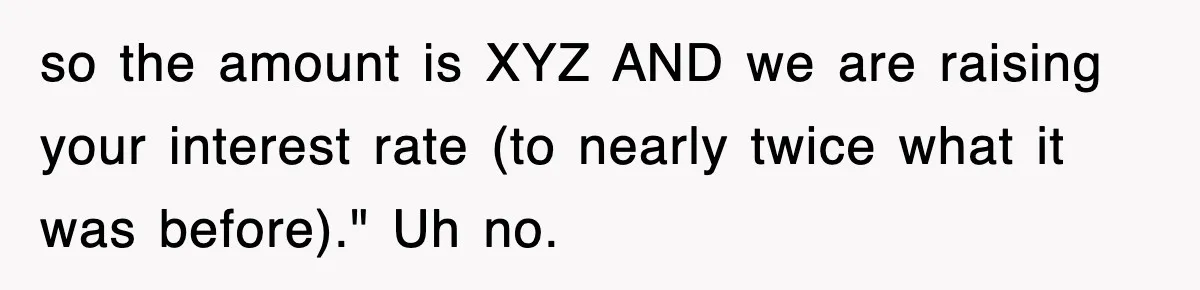 Mortgage Company Refused To Apply Her Payments, So She Took Her Money Elsewhere, And Saved Thousands so the amount is XYZ AND we are raising your interest rate (to nearly twice what it was before)." Uh no.