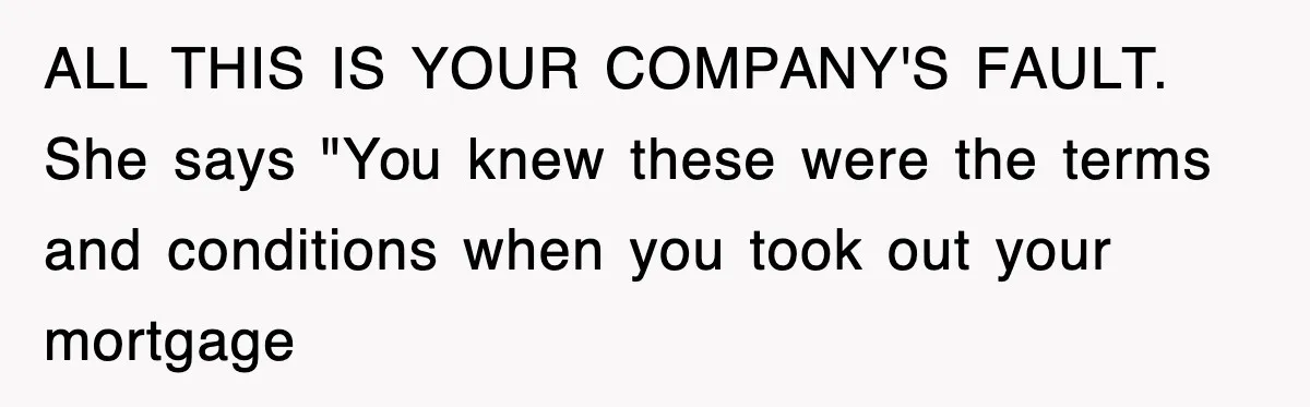 Mortgage Company Refused To Apply Her Payments, So She Took Her Money Elsewhere, And Saved Thousands ALL THIS IS YOUR COMPANY'S FAULT. She says "You knew these were the terms and conditions when you took out your mortgage