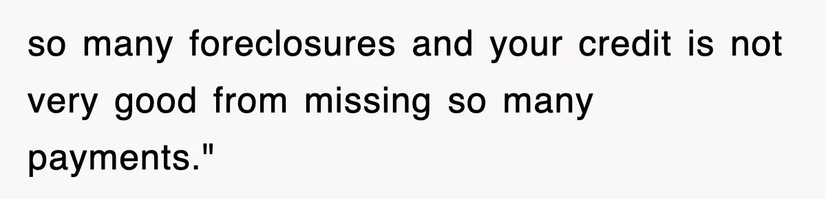 Mortgage Company Refused To Apply Her Payments, So She Took Her Money Elsewhere, And Saved Thousands so many foreclosures and your credit is not very good from missing so many payments."