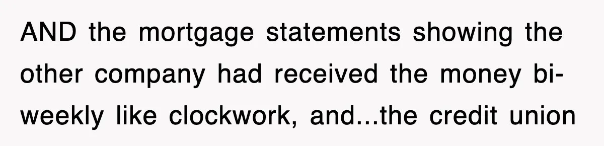 Mortgage Company Refused To Apply Her Payments, So She Took Her Money Elsewhere, And Saved Thousands AND the mortgage statements showing the other company had received the money bi-weekly like clockwork, and...the credit union