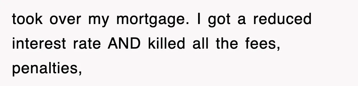 Mortgage Company Refused To Apply Her Payments, So She Took Her Money Elsewhere, And Saved Thousands took over my mortgage. I got a reduced interest rate AND killed all the fees, penalties,