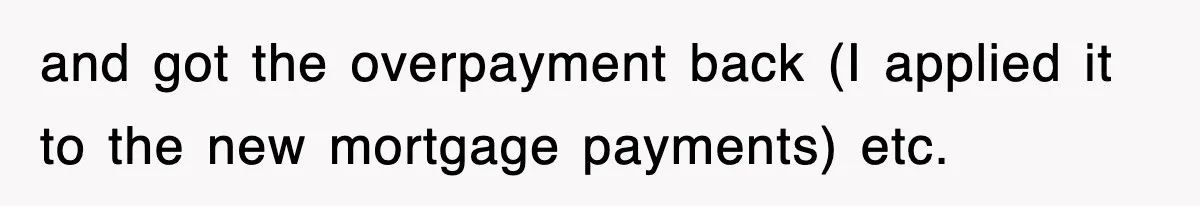 Mortgage Company Refused To Apply Her Payments, So She Took Her Money Elsewhere, And Saved Thousands and got the overpayment back (I applied it to the new mortgage payments) etc.