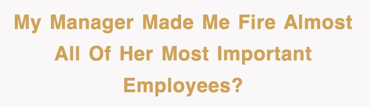 My manager made me fire almost all of her most important employees?