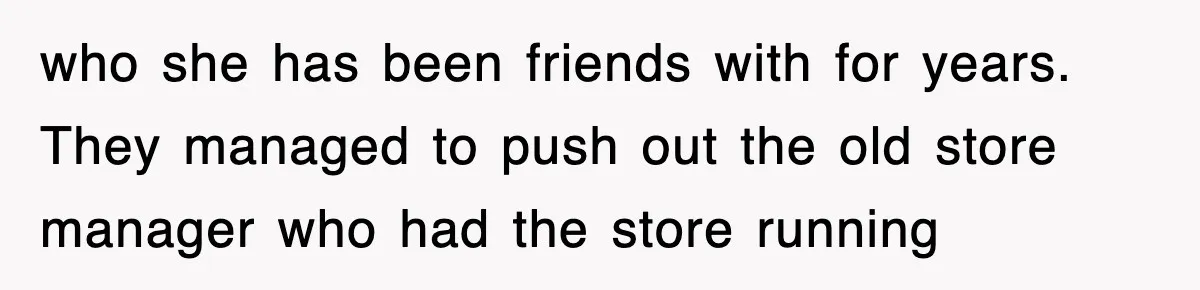 who she has been friends with for years. They managed to push out the old store manager who had the store running