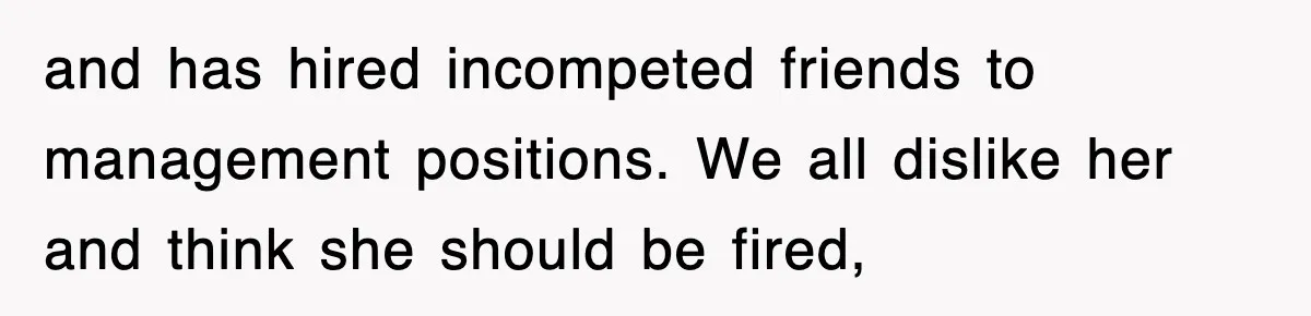 and has hired incompeted friends to management positions. We all dislike her and think she should be fired,