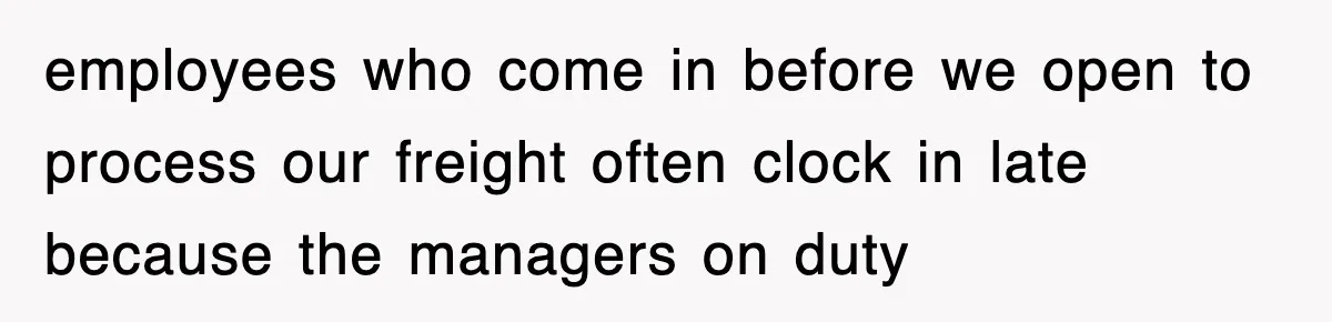 employees who come in before we open to process our freight often clock in late because the managers on duty