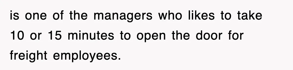 is one of the managers who likes to take 10 or 15 minutes to open the door for freight employees.