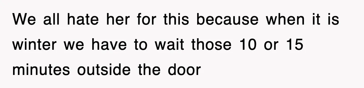 We all hate her for this because when it is winter we have to wait those 10 or 15 minutes outside the door