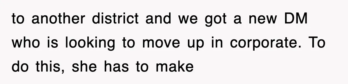 to another district and we got a new DM who is looking to move up in corporate. To do this, she has to make