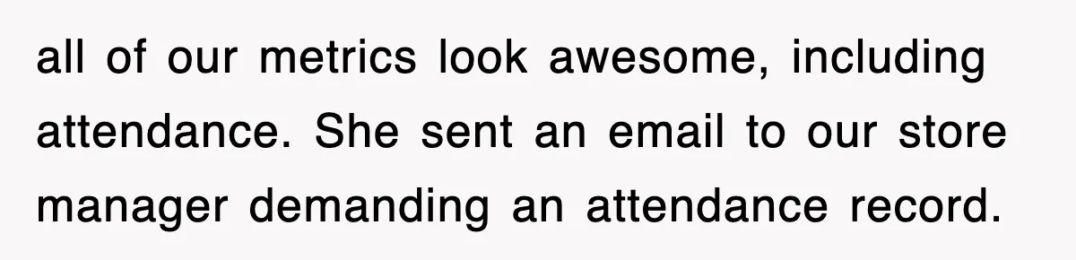 all of our metrics look awesome, including attendance. She sent an email to our store manager demanding an attendance record.