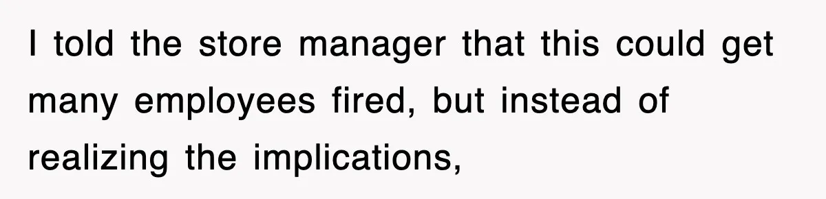 I told the store manager that this could get many employees fired, but instead of realizing the implications,