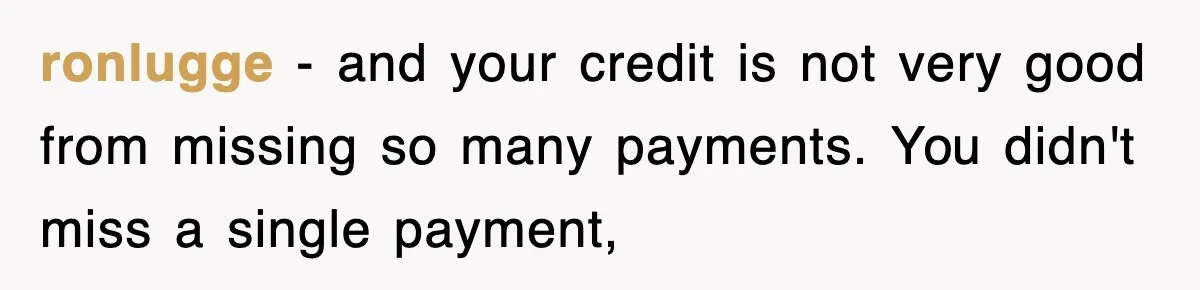 Mortgage Company Refused To Apply Her Payments, So She Took Her Money Elsewhere, And Saved Thousands ronlugge − and your credit is not very good from missing so many payments. You didn't miss a single payment,