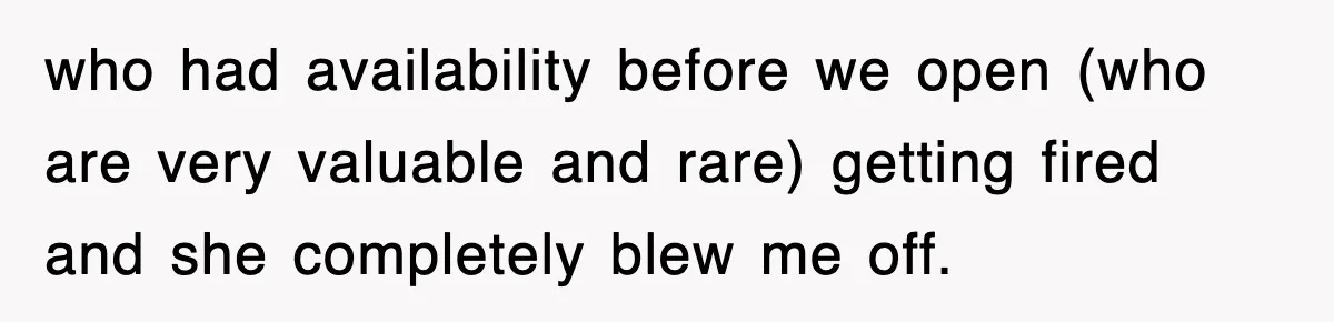 who had availability before we open (who are very valuable and rare) getting fired and she completely blew me off.