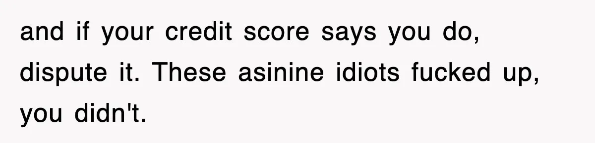 Mortgage Company Refused To Apply Her Payments, So She Took Her Money Elsewhere, And Saved Thousands and if your credit score says you do, dispute it. These asinine idiots fucked up, you didn't.