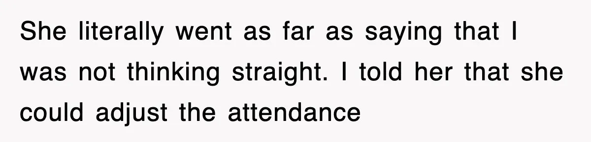 She literally went as far as saying that I was not thinking straight. I told her that she could adjust the attendance