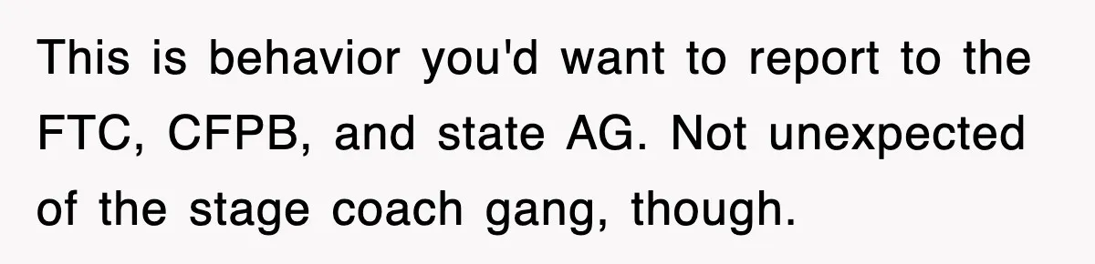 Mortgage Company Refused To Apply Her Payments, So She Took Her Money Elsewhere, And Saved Thousands This is behavior you'd want to report to the FTC, CFPB, and state AG. Not unexpected of the stage coach gang, though.