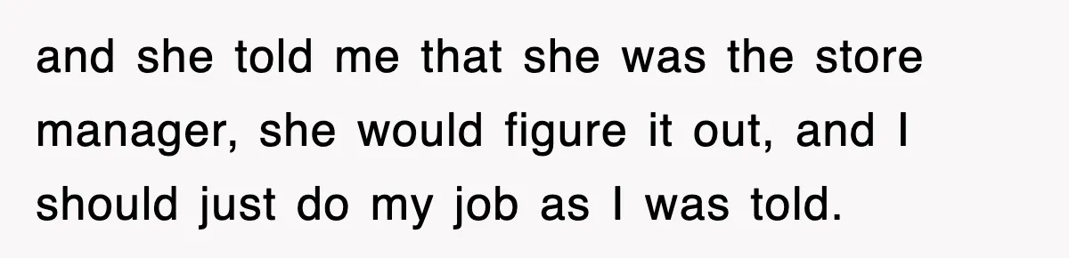 and she told me that she was the store manager, she would figure it out, and I should just do my job as I was told.