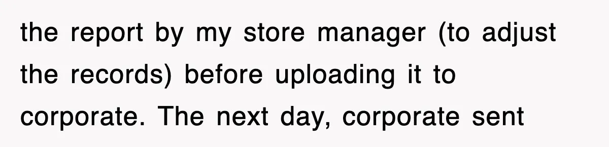 the report by my store manager (to adjust the records) before uploading it to corporate. The next day, corporate sent