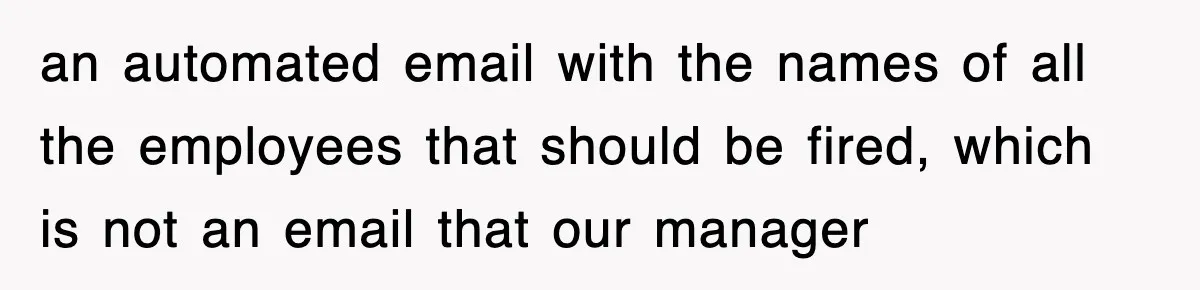 an automated email with the names of all the employees that should be fired, which is not an email that our manager