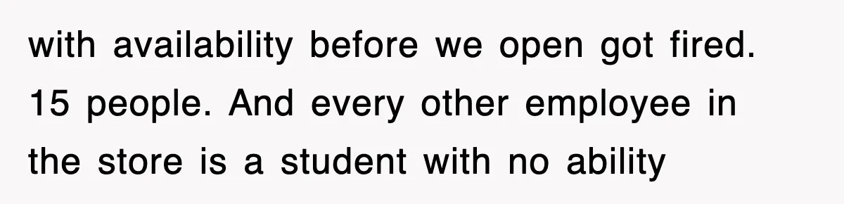 with availability before we open got fired. 15 people. And every other employee in the store is a student with no ability