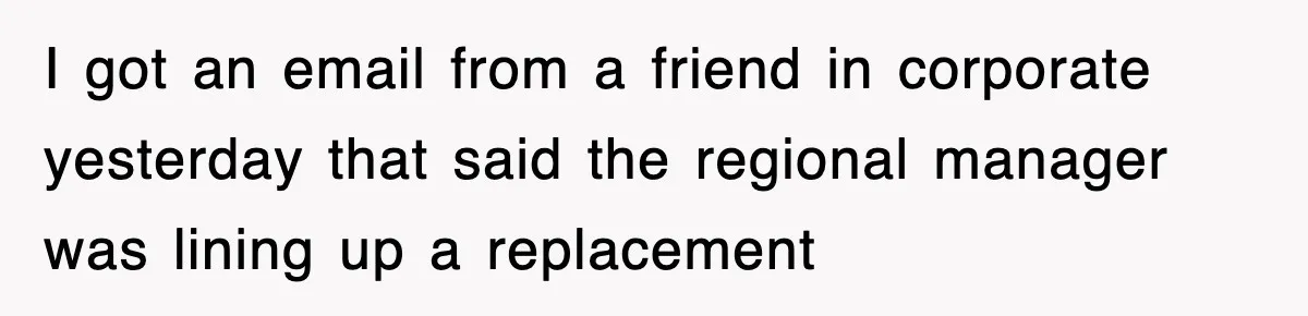 I got an email from a friend in corporate yesterday that said the regional manager was lining up a replacement
