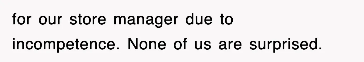 for our store manager due to incompetence. None of us are surprised.