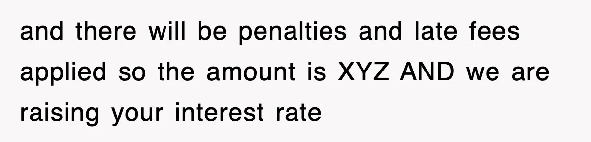 Mortgage Company Refused To Apply Her Payments, So She Took Her Money Elsewhere, And Saved Thousands and there will be penalties and late fees applied so the amount is XYZ AND we are raising your interest rate