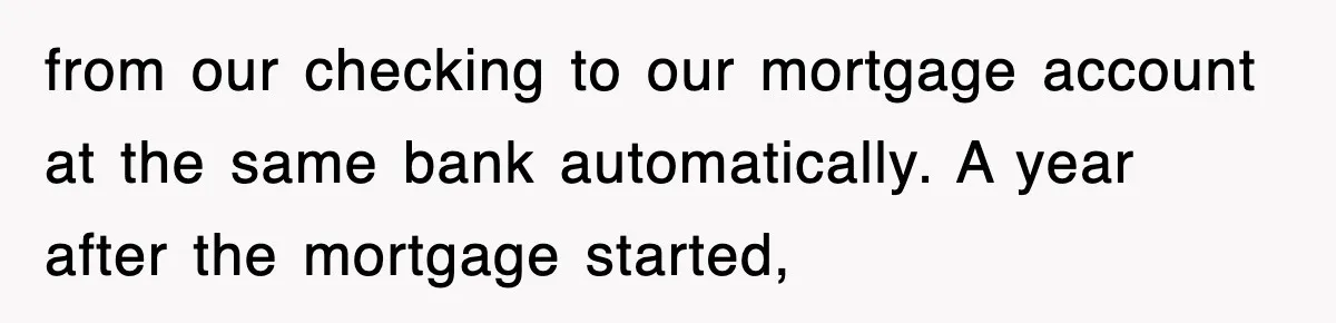 Mortgage Company Refused To Apply Her Payments, So She Took Her Money Elsewhere, And Saved Thousands from our checking to our mortgage account at the same bank automatically. A year after the mortgage started,