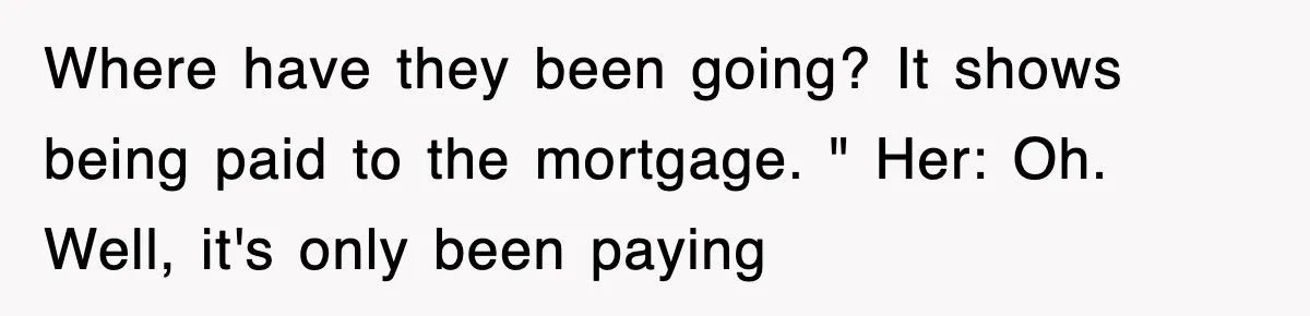 Mortgage Company Refused To Apply Her Payments, So She Took Her Money Elsewhere, And Saved Thousands Where have they been going? It shows being paid to the mortgage. " Her: Oh. Well, it's only been paying