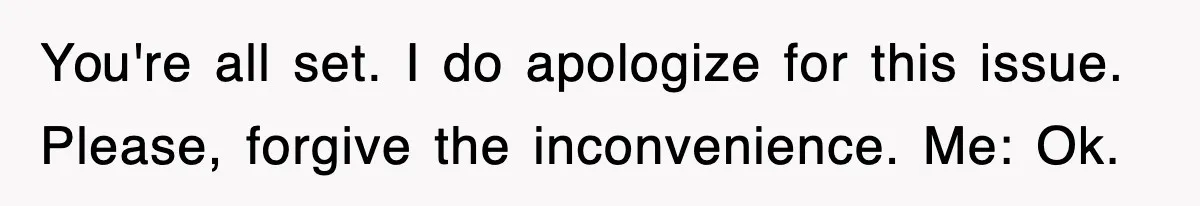 Mortgage Company Refused To Apply Her Payments, So She Took Her Money Elsewhere, And Saved Thousands You're all set. I do apologize for this issue. Please, forgive the inconvenience. Me: Ok.