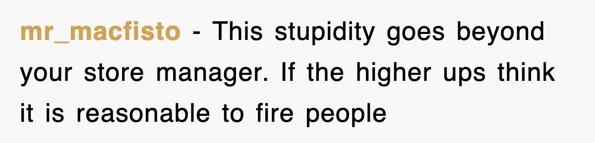 mr_macfisto − This stupidity goes beyond your store manager. If the higher ups think it is reasonable to fire people