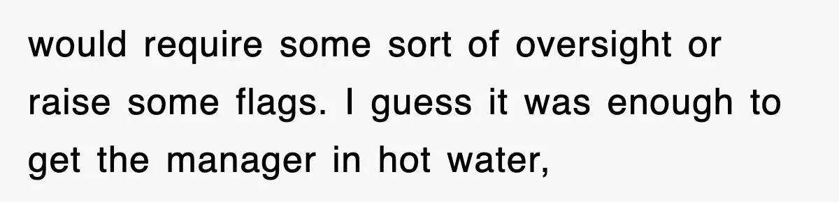 would require some sort of oversight or raise some flags. I guess it was enough to get the manager in hot water,