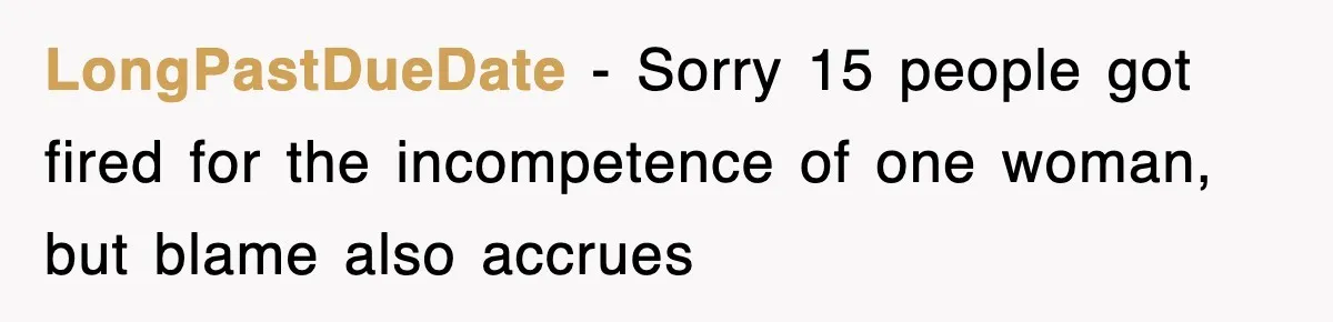 LongPastDueDate − Sorry 15 people got fired for the incompetence of one woman, but blame also accrues
